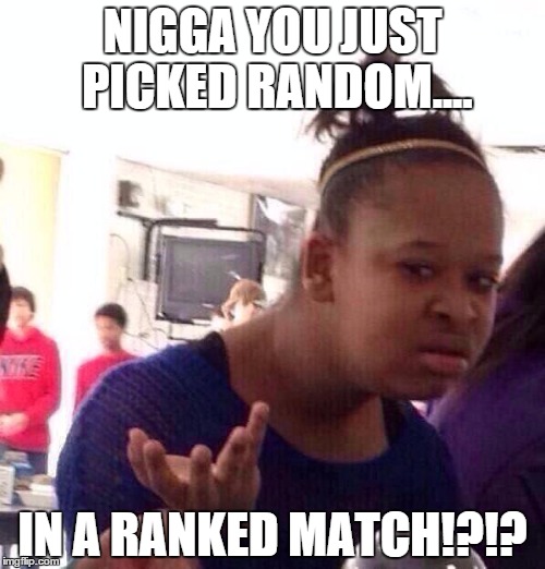 Black Girl Wat Meme | N**GA YOU JUST PICKED RANDOM.... IN A RANKED MATCH!?!? | image tagged in memes,black girl wat | made w/ Imgflip meme maker
