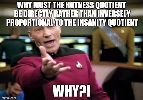 Picard Wtf Meme | WHY MUST THE HOTNESS QUOTIENT BE DIRECTLY RATHER THAN INVERSELY PROPORTIONAL TO THE INSANITY QUOTIENT WHY?! | image tagged in memes,picard wtf | made w/ Imgflip meme maker