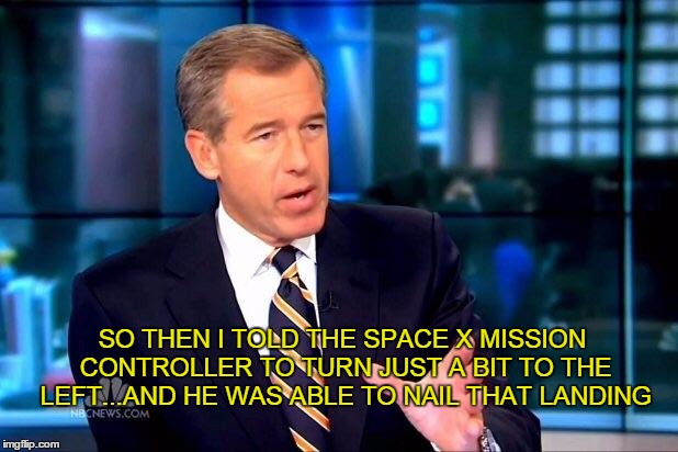 Brian Williams Was There 2 | SO THEN I TOLD THE SPACE X MISSION CONTROLLER TO TURN JUST A BIT TO THE LEFT...AND HE WAS ABLE TO NAIL THAT LANDING | image tagged in memes,brian williams was there 2 | made w/ Imgflip meme maker