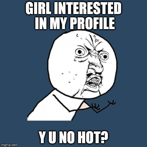 Me on a dating site like : | GIRL INTERESTED IN MY PROFILE Y U NO HOT? | image tagged in memes,y u no | made w/ Imgflip meme maker