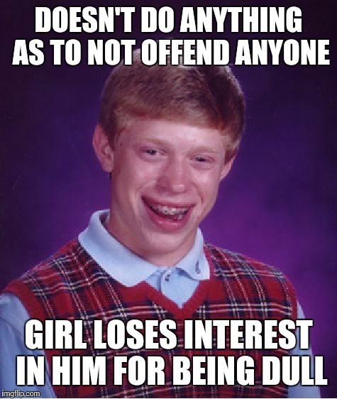 Bad Luck Brian | DOESN'T DO ANYTHING AS TO NOT OFFEND ANYONE GIRL LOSES INTEREST IN HIM FOR BEING DULL | image tagged in memes,bad luck brian | made w/ Imgflip meme maker