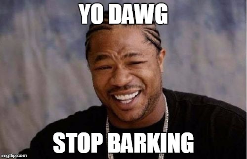 Yo Dawg Heard You Meme | YO DAWG STOP BARKING | image tagged in memes,yo dawg heard you | made w/ Imgflip meme maker