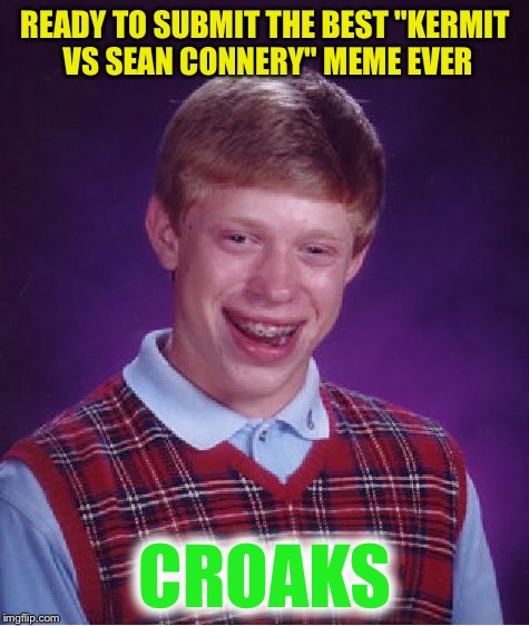 Bad Luck Brian Meme | READY TO SUBMIT THE BEST "KERMIT VS SEAN CONNERY" MEME EVER CROAKS | image tagged in memes,bad luck brian | made w/ Imgflip meme maker