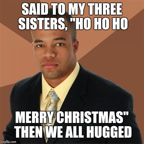 Successful Black Man | SAID TO MY THREE SISTERS, "HO HO HO MERRY CHRISTMAS" THEN WE ALL HUGGED | image tagged in memes,successful black man | made w/ Imgflip meme maker