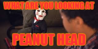 Don't mess with Jigsaw | WHAT ARE YOU LOOKING AT PEANUT HEAD | image tagged in funny,sarcastic,he has a bumchin | made w/ Imgflip meme maker