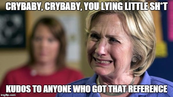 Crybaby Hillary | CRYBABY, CRYBABY, YOU LYING LITTLE SH*T KUDOS TO ANYONE WHO GOT THAT REFERENCE | image tagged in crybaby hillary | made w/ Imgflip meme maker