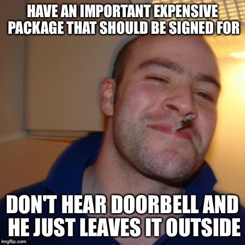 Good Guy Greg Meme | HAVE AN IMPORTANT EXPENSIVE PACKAGE THAT SHOULD BE SIGNED FOR DON'T HEAR DOORBELL AND HE JUST LEAVES IT OUTSIDE | image tagged in memes,good guy greg | made w/ Imgflip meme maker