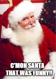 santa 1 | C'MON SANTA  
THAT WAS FUNNY!! | image tagged in santa 1 | made w/ Imgflip meme maker