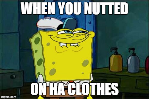 Don't You Squidward Meme | WHEN YOU NUTTED ON HA CLOTHES | image tagged in memes,dont you squidward | made w/ Imgflip meme maker