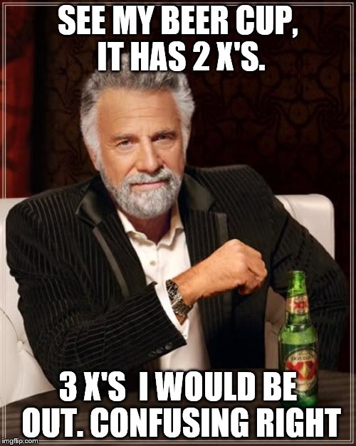 The Most Interesting Man In The World | SEE MY BEER CUP, IT HAS 2 X'S. 3 X'S  I WOULD BE OUT. CONFUSING RIGHT | image tagged in memes,the most interesting man in the world | made w/ Imgflip meme maker