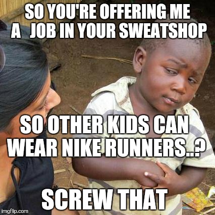 Third World Skeptical Kid | SO YOU'RE OFFERING ME A 

JOB IN YOUR SWEATSHOP SCREW THAT SO OTHER KIDS CAN WEAR NIKE RUNNERS..? | image tagged in memes,third world skeptical kid | made w/ Imgflip meme maker