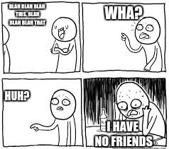 I HAVE NO FRIENDS | BLAH BLAH BLAH THIS. BLAH BLAH BLAH THAT HUH? WHA? I HAVE NO FRIENDS | image tagged in no,friends,nofriends,alone | made w/ Imgflip meme maker