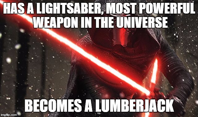 Anyone who has seen the new Star Wars movie will get this... My brother and I came up with it tonight while in the cinema X3 | HAS A LIGHTSABER, MOST POWERFUL WEAPON IN THE UNIVERSE BECOMES A LUMBERJACK | image tagged in kylo ren | made w/ Imgflip meme maker