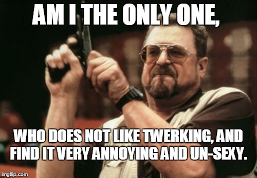 Am I The Only One Around Here Meme | AM I THE ONLY ONE, WHO DOES NOT LIKE TWERKING, AND FIND IT VERY ANNOYING AND UN-SEXY. | image tagged in memes,am i the only one around here | made w/ Imgflip meme maker