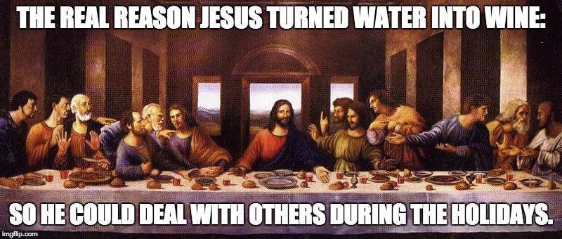 THE REAL REASON JESUS TURNED WATER INTO WINE: SO HE COULD DEAL WITH OTHERS DURING THE HOLIDAYS. | made w/ Imgflip meme maker