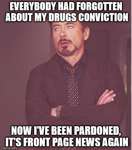 Face You Make Robert Downey Jr | EVERYBODY HAD FORGOTTEN ABOUT MY DRUGS CONVICTION NOW I'VE BEEN PARDONED, IT'S FRONT PAGE NEWS AGAIN | image tagged in memes,face you make robert downey jr | made w/ Imgflip meme maker