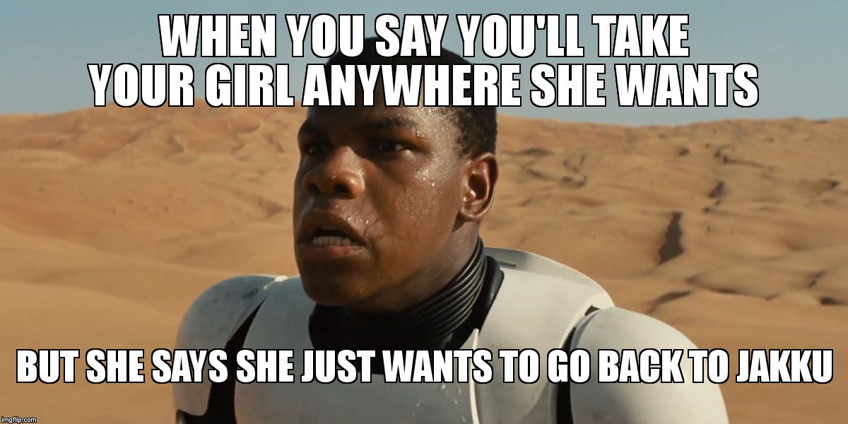 Confused Finn | WHEN YOU SAY YOU'LL TAKE YOUR GIRL ANYWHERE SHE WANTS BUT SHE SAYS SHE JUST WANTS TO GO BACK TO JAKKU | image tagged in confused finn | made w/ Imgflip meme maker
