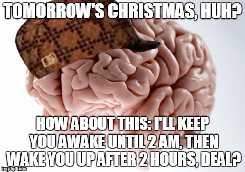 Scumbag Brain | TOMORROW'S CHRISTMAS, HUH? HOW ABOUT THIS: I'LL KEEP YOU AWAKE UNTIL 2 AM, THEN WAKE YOU UP AFTER 2 HOURS, DEAL? | image tagged in memes,scumbag brain | made w/ Imgflip meme maker