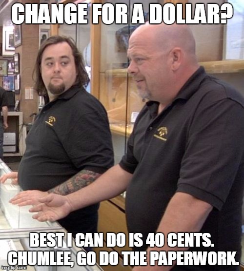 pawn stars rebuttal | CHANGE FOR A DOLLAR? BEST I CAN DO IS 40 CENTS. CHUMLEE, GO DO THE PAPERWORK. | image tagged in pawn stars rebuttal | made w/ Imgflip meme maker