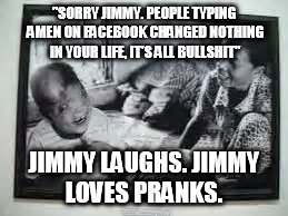Jimmy loves pranks! | "SORRY JIMMY. PEOPLE TYPING AMEN ON FACEBOOK CHANGED NOTHING IN YOUR LIFE, IT'S ALL BULLSHIT" JIMMY LAUGHS. JIMMY LOVES PRANKS. | image tagged in amen | made w/ Imgflip meme maker