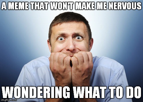 A MEME THAT WON'T MAKE ME NERVOUS WONDERING WHAT TO DO | made w/ Imgflip meme maker