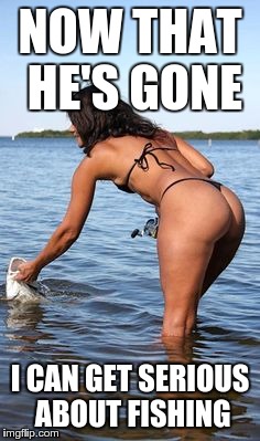 NOW THAT HE'S GONE I CAN GET SERIOUS ABOUT FISHING | made w/ Imgflip meme maker