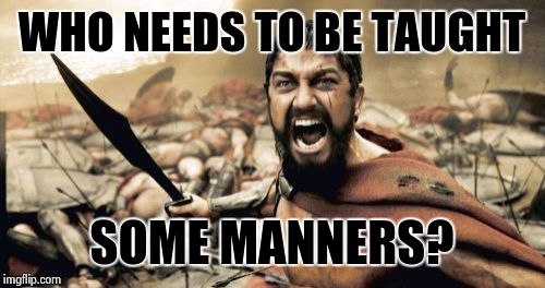 Sparta Leonidas Meme | WHO NEEDS TO BE TAUGHT SOME MANNERS? | image tagged in memes,sparta leonidas | made w/ Imgflip meme maker