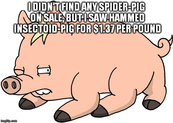 This holiday season is thank a geneticists time of year | I DIDN'T FIND ANY SPIDER-PIG ON SALE, BUT I SAW HAMMED INSECTOID-PIG FOR $1.37 PER POUND | image tagged in memes,funny,christmas,food,spiderpig,cartoons | made w/ Imgflip meme maker
