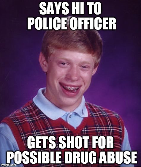 Bad Luck Brian | SAYS HI TO POLICE OFFICER GETS SHOT FOR POSSIBLE DRUG ABUSE | image tagged in memes,bad luck brian | made w/ Imgflip meme maker