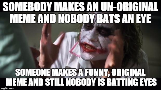 And everybody loses their minds | SOMEBODY MAKES AN UN-ORIGINAL MEME AND NOBODY BATS AN EYE SOMEONE MAKES A FUNNY, ORIGINAL MEME AND STILL NOBODY IS BATTING EYES | image tagged in memes,and everybody loses their minds | made w/ Imgflip meme maker
