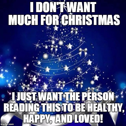 Merry Christmas  | I DON'T WANT MUCH FOR CHRISTMAS I JUST WANT THE PERSON READING THIS TO BE HEALTHY, HAPPY,  AND LOVED! | image tagged in merry christmas  | made w/ Imgflip meme maker