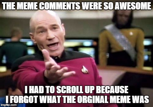 Don't tell me you haven't done this | THE MEME COMMENTS WERE SO AWESOME I HAD TO SCROLL UP BECAUSE I FORGOT WHAT THE ORGINAL MEME WAS | image tagged in memes,picard wtf,funny,imgflip | made w/ Imgflip meme maker