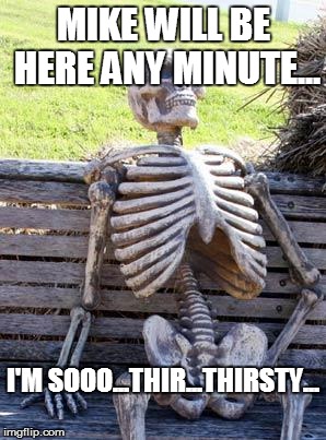 Waiting Skeleton | MIKE WILL BE HERE ANY MINUTE... I'M SOOO...THIR...THIRSTY... | image tagged in memes,waiting skeleton | made w/ Imgflip meme maker