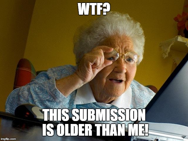 Looking back at some failed submissions... | WTF? THIS SUBMISSION IS OLDER THAN ME! | image tagged in memes,grandma finds the internet,imgflip,submission | made w/ Imgflip meme maker