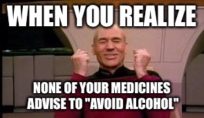 Happy Picard | WHEN YOU REALIZE NONE OF YOUR MEDICINES ADVISE TO "AVOID ALCOHOL" | image tagged in happy picard | made w/ Imgflip meme maker
