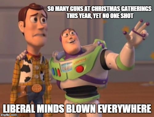 Reality is dangerous | SO MANY GUNS AT CHRISTMAS GATHERINGS THIS YEAR, YET NO ONE SHOT LIBERAL MINDS BLOWN EVERYWHERE | image tagged in memes,x x everywhere,funny,liberals | made w/ Imgflip meme maker