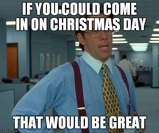 That Would Be Great Meme | IF YOU COULD COME IN ON CHRISTMAS DAY THAT WOULD BE GREAT | image tagged in memes,that would be great | made w/ Imgflip meme maker