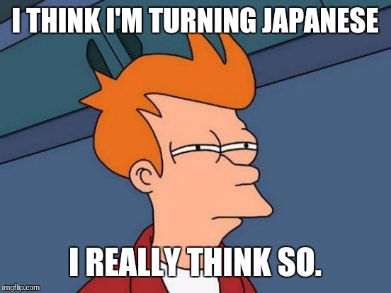 Futurama Fry Meme | I THINK I'M TURNING JAPANESE I REALLY THINK SO. | image tagged in memes,futurama fry | made w/ Imgflip meme maker