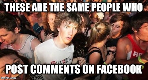 Sudden Clarity Clarence Meme | THESE ARE THE SAME PEOPLE WHO POST COMMENTS ON FACEBOOK | image tagged in memes,sudden clarity clarence | made w/ Imgflip meme maker