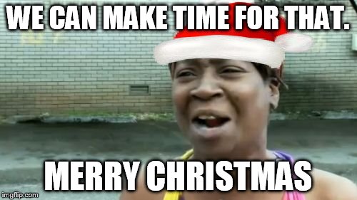 Ain't Nobody Got Time For That Meme | WE CAN MAKE TIME FOR THAT. MERRY CHRISTMAS | image tagged in memes,aint nobody got time for that | made w/ Imgflip meme maker