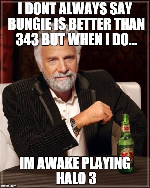 The Most Interesting Man In The World | I DONT ALWAYS SAY BUNGIE IS BETTER THAN 343 BUT WHEN I DO... IM AWAKE PLAYING HALO 3 | image tagged in memes,the most interesting man in the world | made w/ Imgflip meme maker