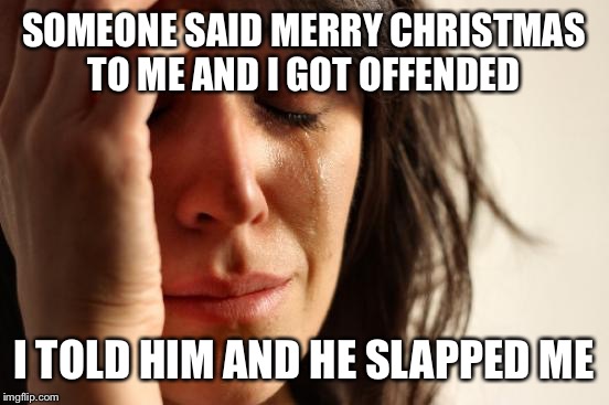First World Problems Meme | SOMEONE SAID MERRY CHRISTMAS TO ME AND I GOT OFFENDED I TOLD HIM AND HE SLAPPED ME | image tagged in memes,first world problems | made w/ Imgflip meme maker