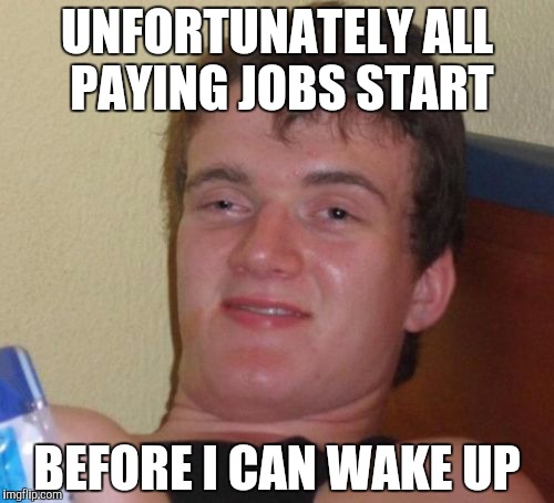 10 Guy | UNFORTUNATELY ALL PAYING JOBS START BEFORE I CAN WAKE UP | image tagged in memes,10 guy | made w/ Imgflip meme maker
