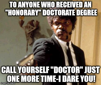 Say That Again I Dare You Meme | TO ANYONE WHO RECEIVED AN "HONORARY" DOCTORATE DEGREE CALL YOURSELF "DOCTOR" JUST ONE MORE TIME-I DARE YOU! | image tagged in memes,say that again i dare you | made w/ Imgflip meme maker