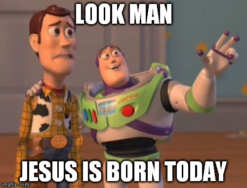 X, X Everywhere Meme | LOOK MAN JESUS IS BORN TODAY | image tagged in memes,x x everywhere | made w/ Imgflip meme maker