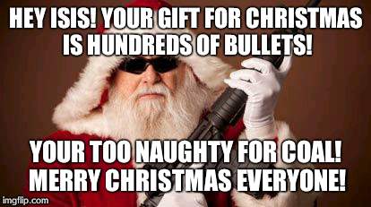 War on Christmas | HEY ISIS! YOUR GIFT FOR CHRISTMAS IS HUNDREDS OF BULLETS! YOUR TOO NAUGHTY FOR COAL! MERRY CHRISTMAS EVERYONE! | image tagged in war on christmas | made w/ Imgflip meme maker