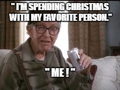 grumpy old man. | " I'M SPENDING CHRISTMAS WITH MY FAVORITE PERSON." " ME ! " | image tagged in drunk | made w/ Imgflip meme maker