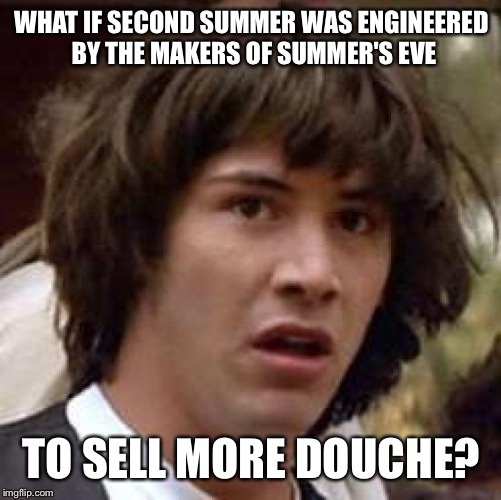 Conspiracy Keanu Meme | WHAT IF SECOND SUMMER WAS ENGINEERED BY THE MAKERS OF SUMMER'S EVE TO SELL MORE DOUCHE? | image tagged in memes,conspiracy keanu | made w/ Imgflip meme maker