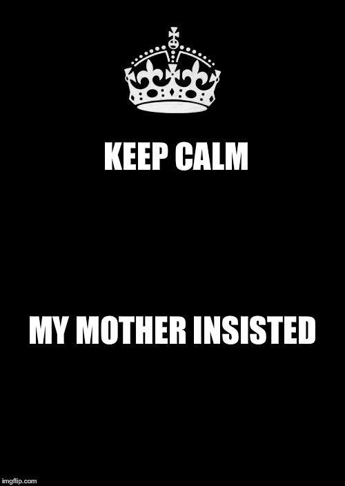 Keep Calm And Carry On Black Meme | KEEP CALM MY MOTHER INSISTED | image tagged in memes,keep calm and carry on black | made w/ Imgflip meme maker