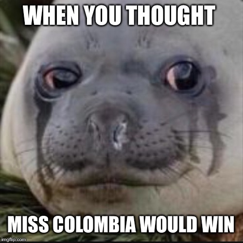 Crying seal  | WHEN YOU THOUGHT MISS COLOMBIA WOULD WIN | image tagged in crying seal | made w/ Imgflip meme maker